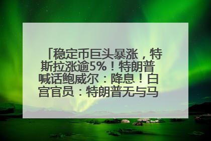 稳定币巨头暴涨，特斯拉涨逾5%！特朗普喊话鲍威尔：降息！白宫官员：特朗普无与马斯克交谈计划，他正考虑卖掉红色特斯拉