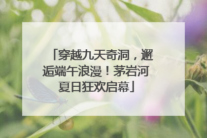 穿越九天奇洞，邂逅端午浪漫！茅岩河夏日狂欢启幕