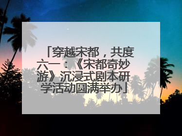穿越宋都，共度六一：《宋都奇妙游》沉浸式剧本研学活动圆满举办