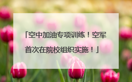 空中加油专项训练！空军首次在院校组织实施！