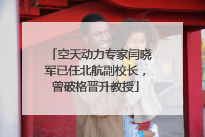 空天动力专家闫晓军已任北航副校长，曾破格晋升教授