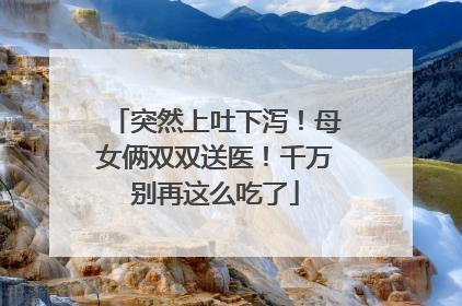 突然上吐下泻！母女俩双双送医！千万别再这么吃了
