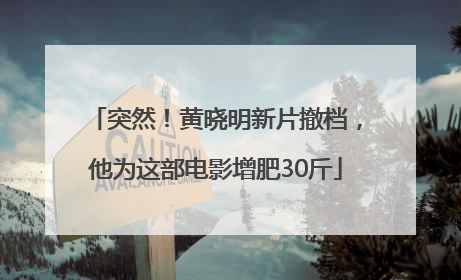 突然！黄晓明新片撤档，他为这部电影增肥30斤