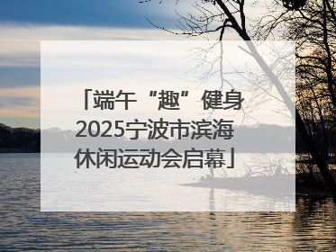 端午“趣”健身 2025宁波市滨海休闲运动会启幕