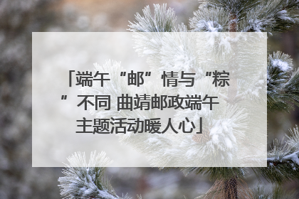 端午“邮”情与“粽”不同 曲靖邮政端午主题活动暖人心