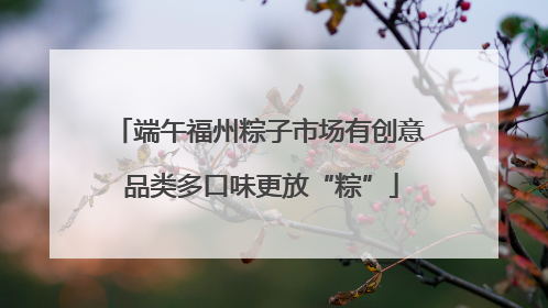 端午福州粽子市场有创意 品类多口味更放“粽”