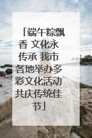 端午粽飘香 文化永传承 我市各地举办多彩文化活动共庆传统佳节