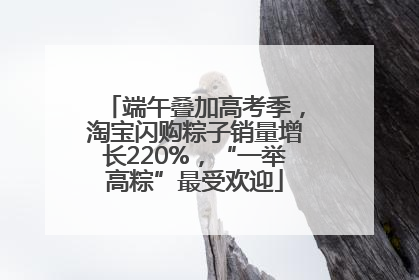 端午叠加高考季，淘宝闪购粽子销量增长220%，“一举高粽”最受欢迎