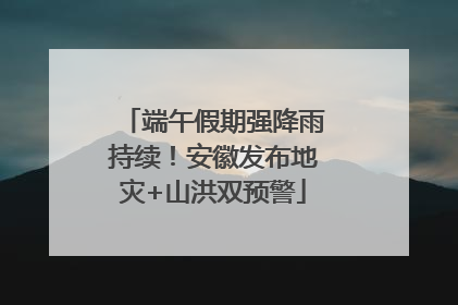 端午假期强降雨持续！安徽发布地灾+山洪双预警