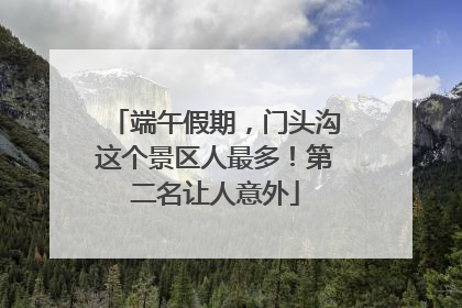 端午假期，门头沟这个景区人最多！第二名让人意外