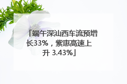 端午深汕西车流预增长33%，紫惠高速上升 3.43%