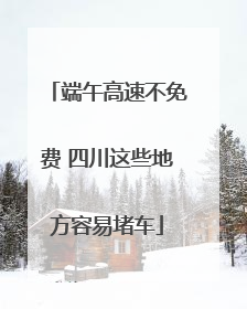 端午高速不免费 四川这些地方容易堵车