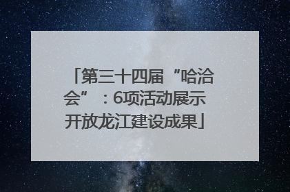 第三十四届“哈洽会”：6项活动展示开放龙江建设成果