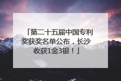 第二十五届中国专利奖获奖名单公布，长沙收获1金3银！