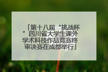 第十八届“挑战杯”四川省大学生课外学术科技作品竞赛终审决赛在成都举行