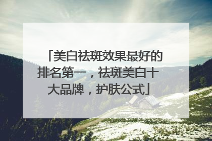 美白祛斑效果最好的排名第一，祛斑美白十大品牌，护肤公式