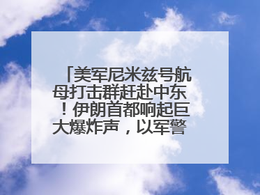 美军尼米兹号航母打击群赶赴中东！伊朗首都响起巨大爆炸声，以军警告部分区域民众紧急撤离