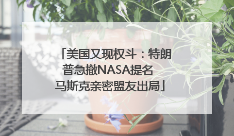 美国又现权斗：特朗普急撤NASA提名 马斯克亲密盟友出局