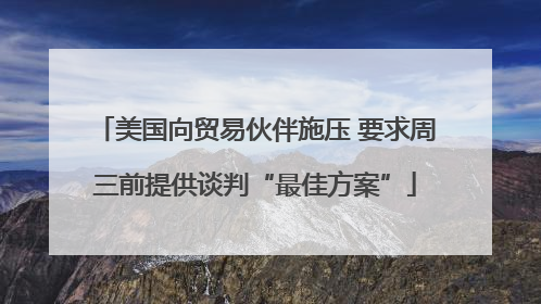 美国向贸易伙伴施压 要求周三前提供谈判“最佳方案”