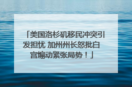 美国洛杉矶移民冲突引发担忧 加州州长怒批白宫煽动紧张局势！