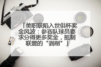 美职联陷入世俱杯奖金风波：参赛队球员要求分得更多奖金，抵制联盟的“剥削”