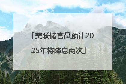 美联储官员预计2025年将降息两次