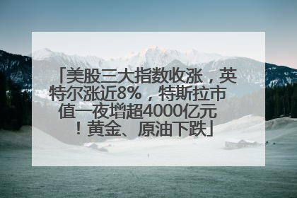 美股三大指数收涨，英特尔涨近8%，特斯拉市值一夜增超4000亿元！黄金、原油下跌