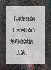 群龙狂飙！天河深涌龙舟赛激情上演