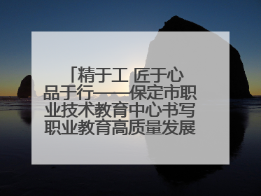 精于工 匠于心 品于行——保定市职业技术教育中心书写职业教育高质量发展的新篇章