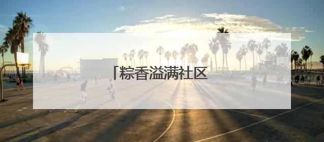 粽香溢满社区 温情传递端午