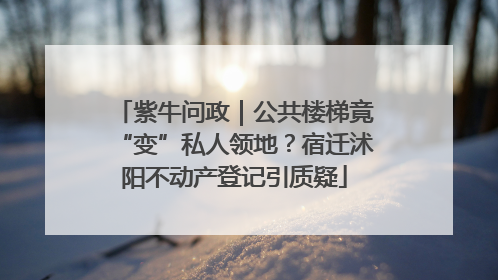 紫牛问政｜公共楼梯竟“变”私人领地？宿迁沭阳不动产登记引质疑