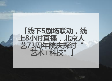 线下5剧场联动，线上8小时直播，北京人艺73周年院庆探讨“艺术+科技”