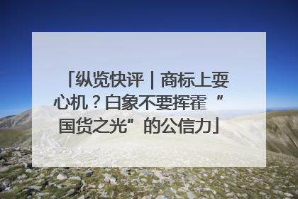 纵览快评｜商标上耍心机？白象不要挥霍“国货之光”的公信力