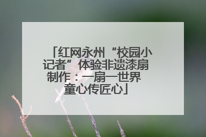 红网永州“校园小记者”体验非遗漆扇制作：一扇一世界 童心传匠心