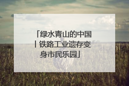 绿水青山的中国丨铁路工业遗存变身市民乐园