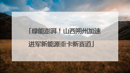 绿能澎湃！山西朔州加速进军新能源重卡新赛道