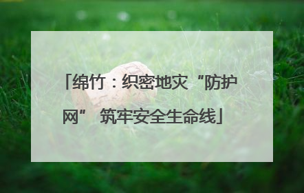 绵竹：织密地灾“防护网” 筑牢安全生命线