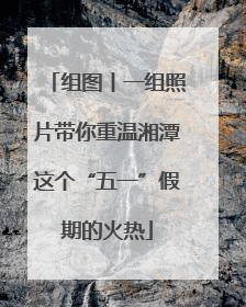 组图丨一组照片带你重温湘潭这个“五一”假期的火热