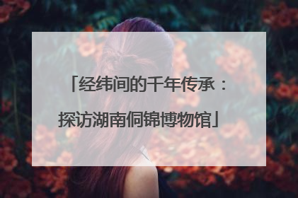经纬间的千年传承：探访湖南侗锦博物馆