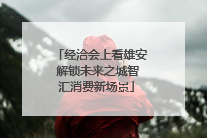 经洽会上看雄安 解锁未来之城智汇消费新场景