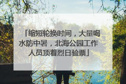 缩短轮换时间，大量喝水防中暑，北海公园工作人员顶着烈日验票