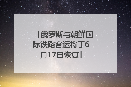 俄罗斯与朝鲜国际铁路客运将于6月17日恢复