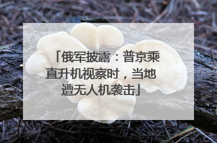 俄军披露：普京乘直升机视察时，当地遭无人机袭击
