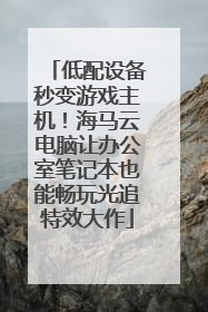 低配设备秒变游戏主机！海马云电脑让办公室笔记本也能畅玩光追特效大作
