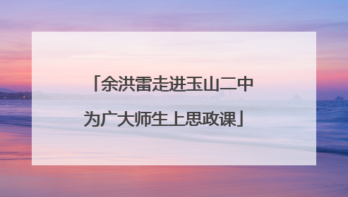 余洪雷走进玉山二中为广大师生上思政课