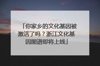 你家乡的文化基因被激活了吗？浙江文化基因图谱即将上线