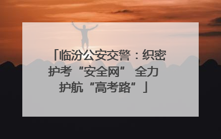 临汾公安交警：织密护考“安全网” 全力护航“高考路”