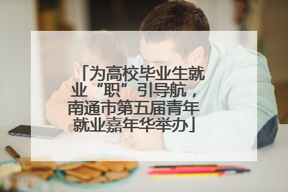 为高校毕业生就业“职”引导航，南通市第五届青年就业嘉年华举办