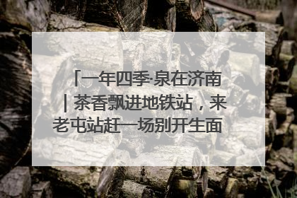 一年四季·泉在济南｜茶香飘进地铁站，来老屯站赶一场别开生面的“茶韵市集”！
