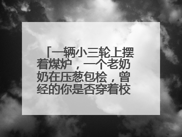 一辆小三轮上摆着煤炉，一个老奶奶在压葱包桧，曾经的你是否穿着校服等着吃